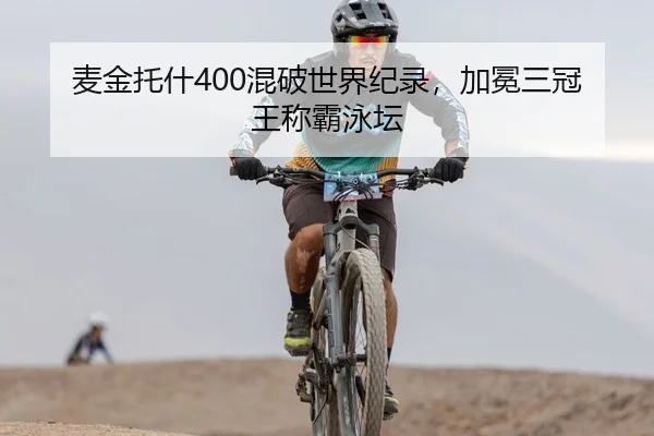 麦金托什400混破世界纪录，加冕三冠王称霸泳坛