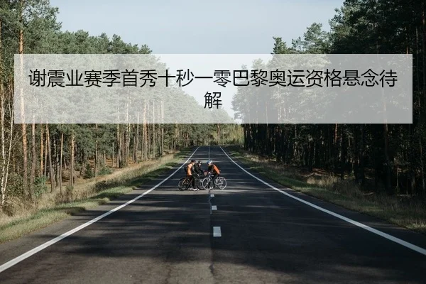 谢震业赛季首秀十秒一零巴黎奥运资格悬念待解